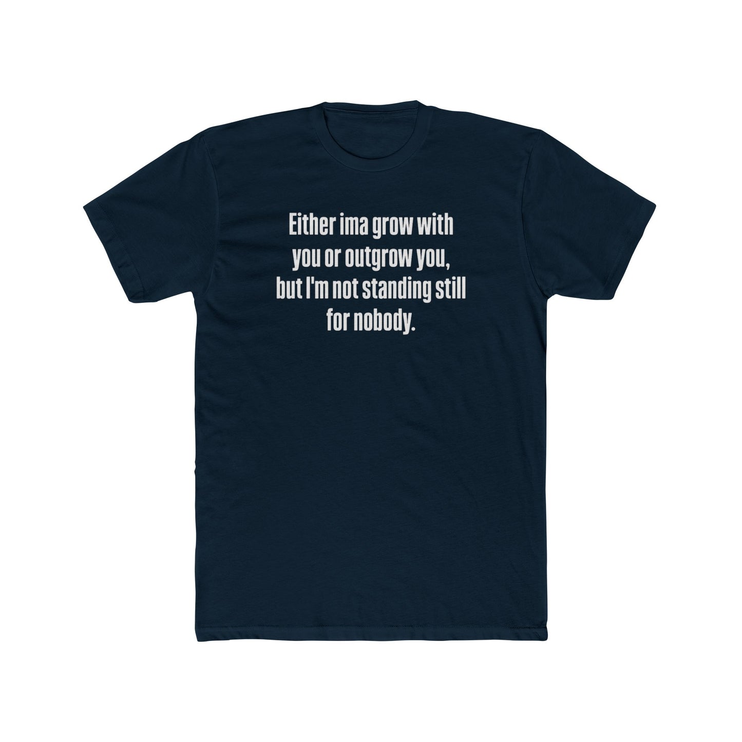 “Either I'ma grow with you or outgrow you, but I’m not standing still for nobody.” Crew Shirt