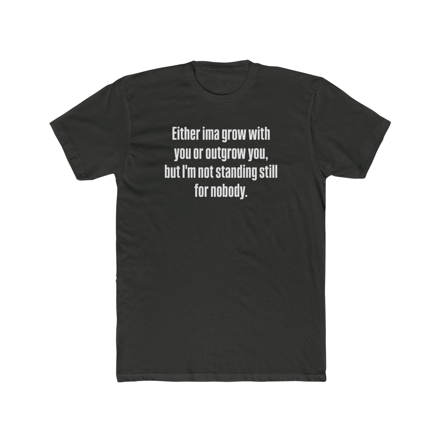 “Either I'ma grow with you or outgrow you, but I’m not standing still for nobody.” Crew Shirt