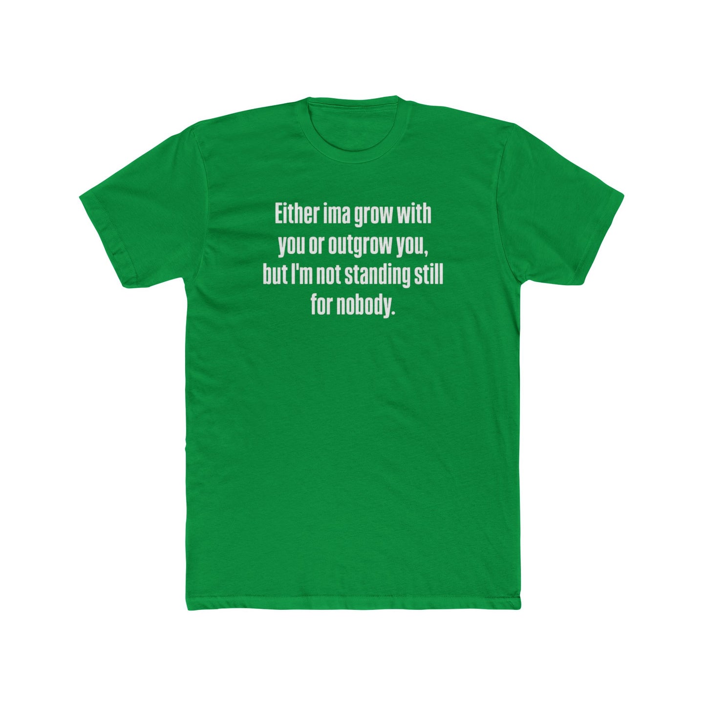 “Either I'ma grow with you or outgrow you, but I’m not standing still for nobody.” Crew Shirt