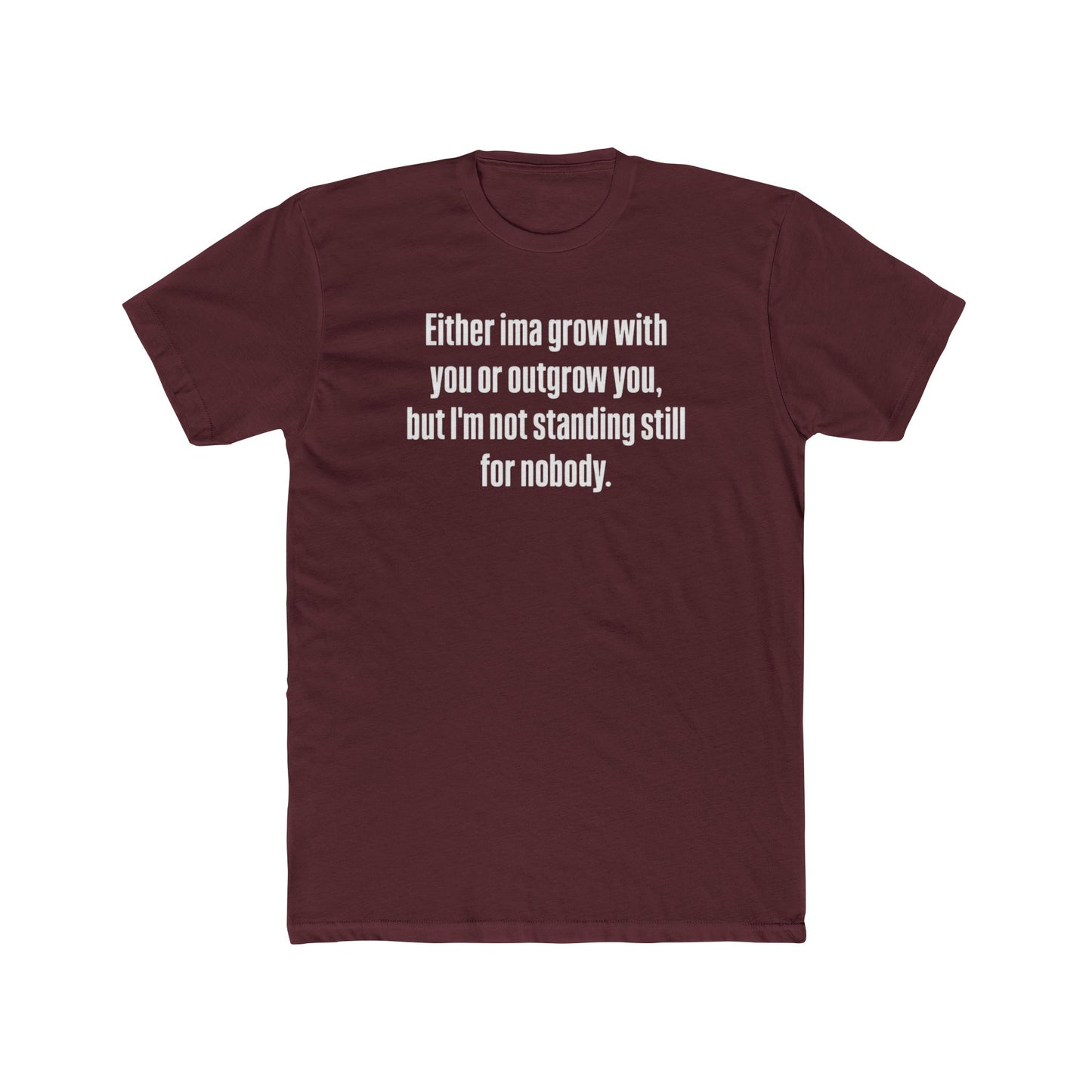 “Either I'ma grow with you or outgrow you, but I’m not standing still for nobody.” Crew Shirt