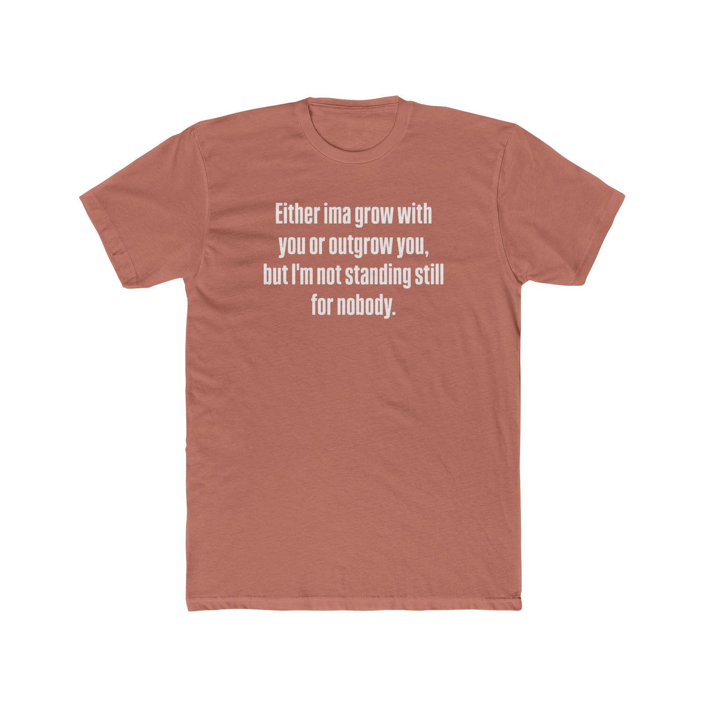 “Either I'ma grow with you or outgrow you, but I’m not standing still for nobody.” Crew Shirt