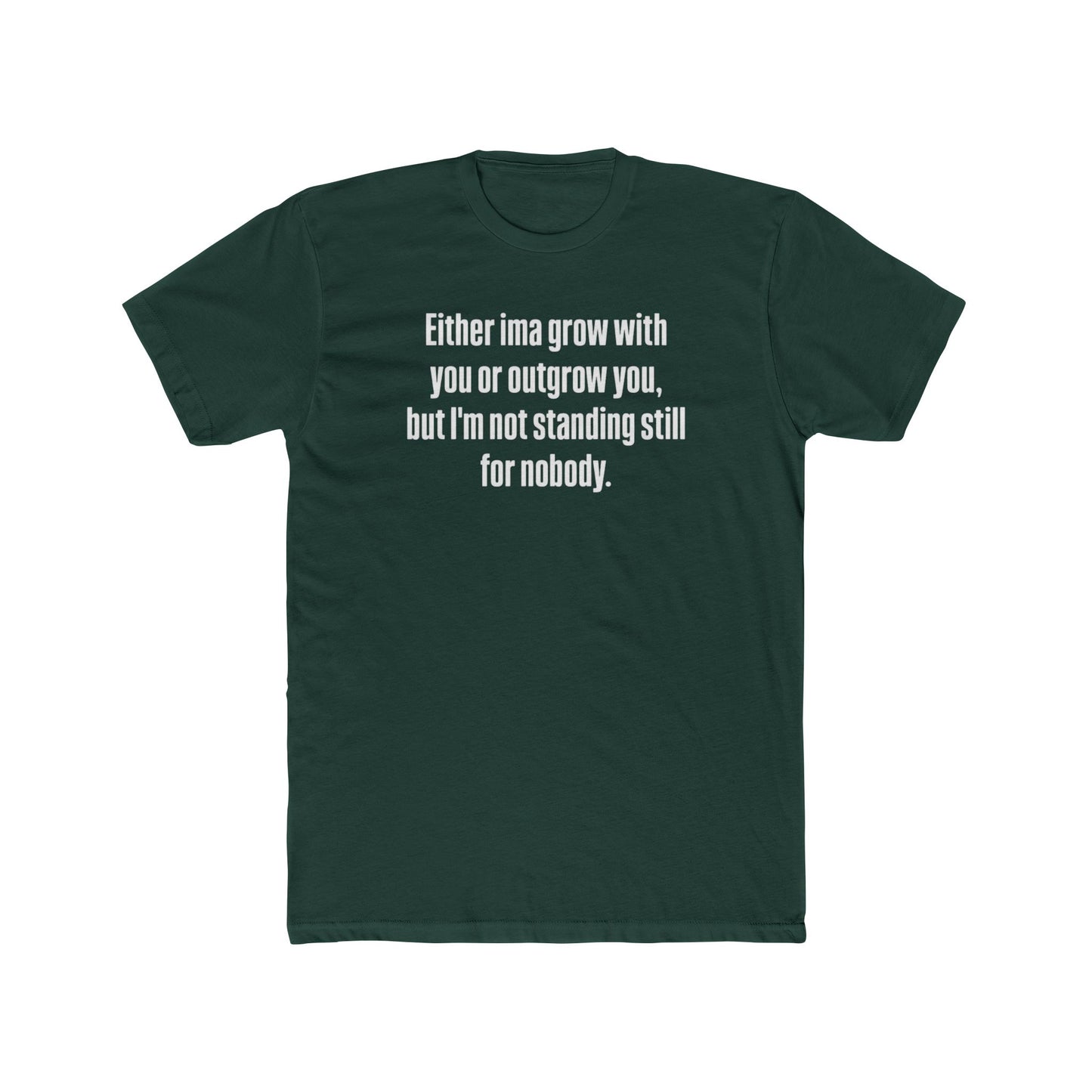 “Either I'ma grow with you or outgrow you, but I’m not standing still for nobody.” Crew Shirt