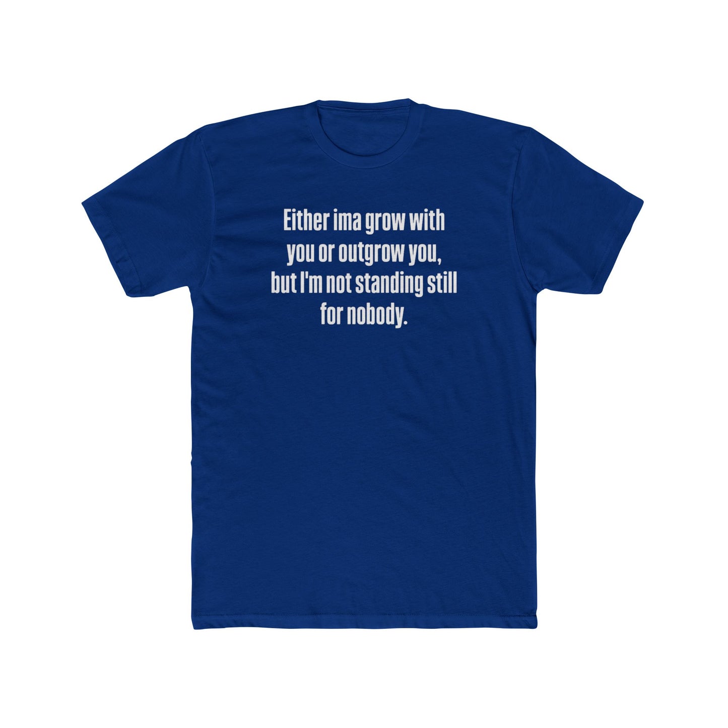 “Either I'ma grow with you or outgrow you, but I’m not standing still for nobody.” Crew Shirt