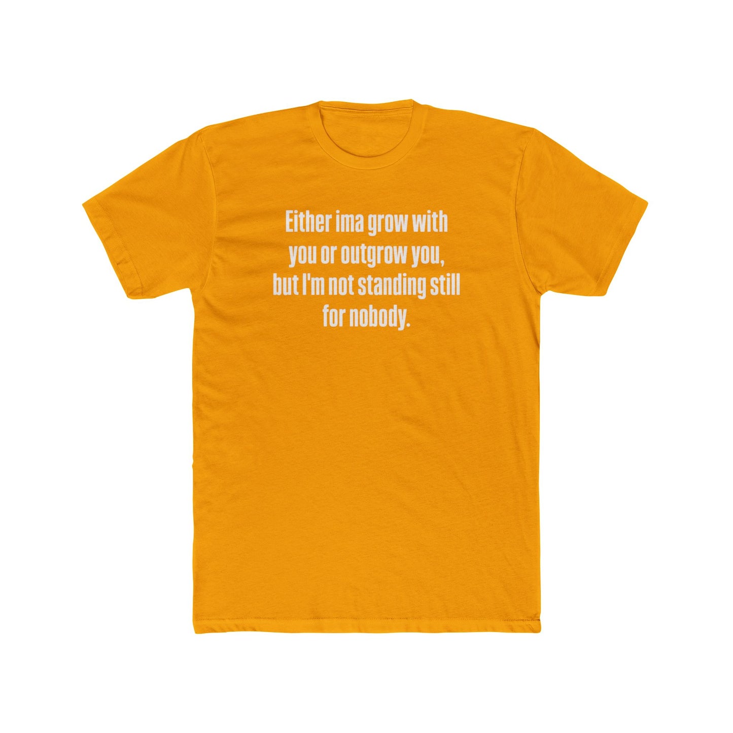 “Either I'ma grow with you or outgrow you, but I’m not standing still for nobody.” Crew Shirt