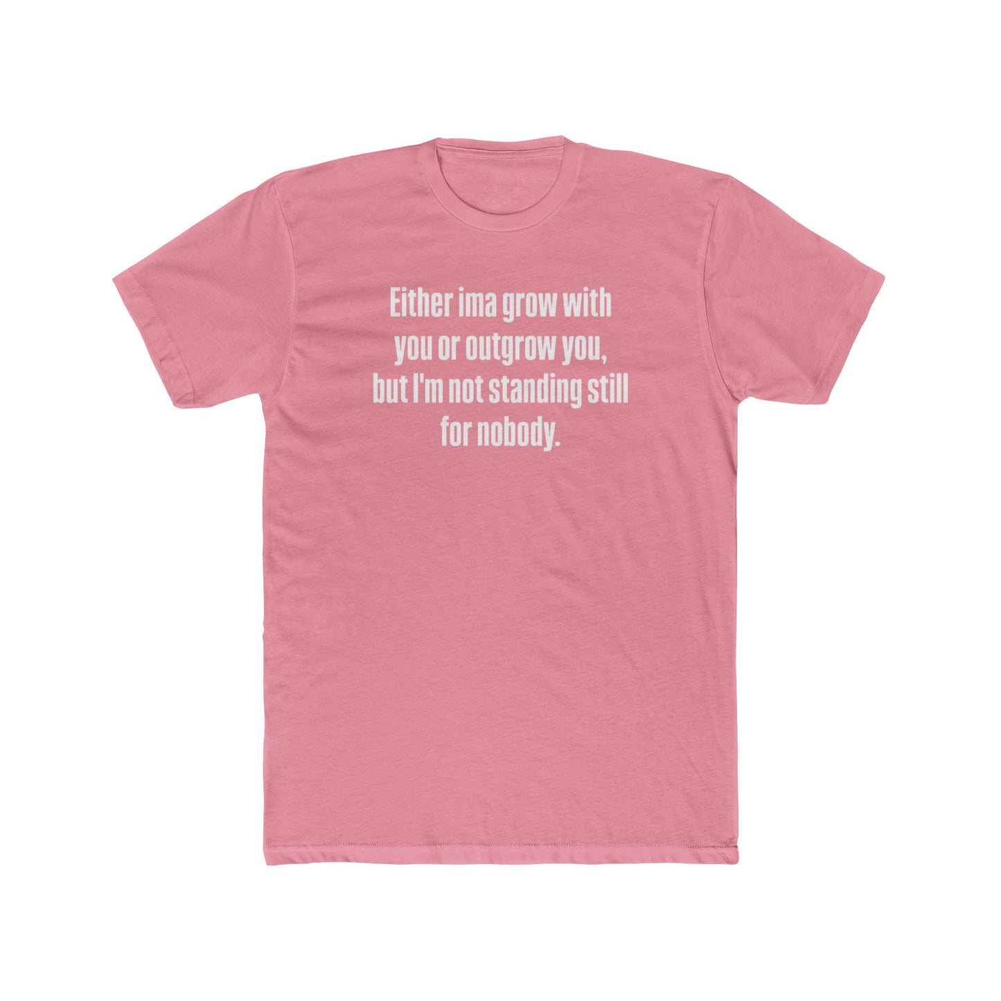 “Either I'ma grow with you or outgrow you, but I’m not standing still for nobody.” Crew Shirt