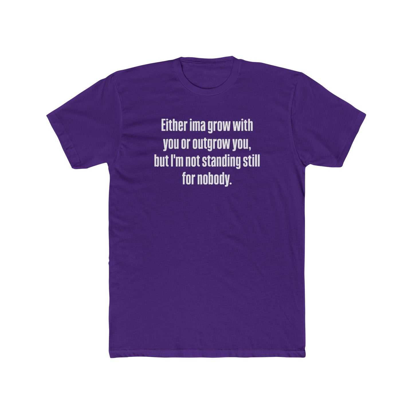 “Either I'ma grow with you or outgrow you, but I’m not standing still for nobody.” Crew Shirt