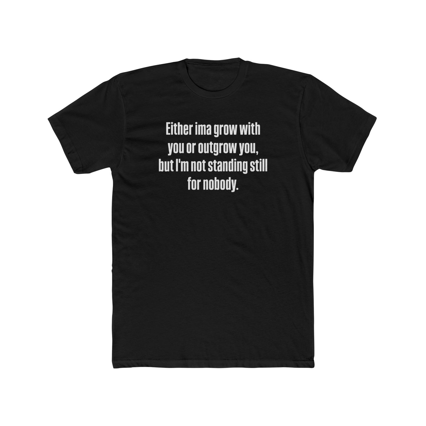 “Either I'ma grow with you or outgrow you, but I’m not standing still for nobody.” Crew Shirt