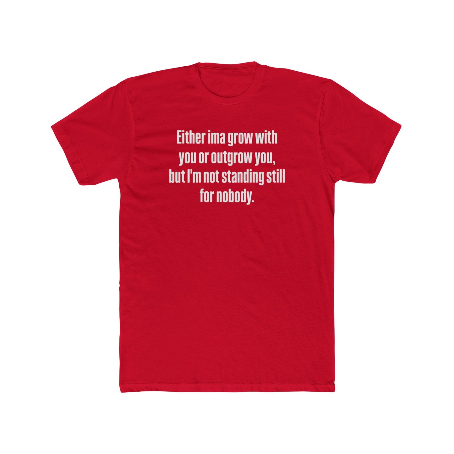 “Either I'ma grow with you or outgrow you, but I’m not standing still for nobody.” Crew Shirt