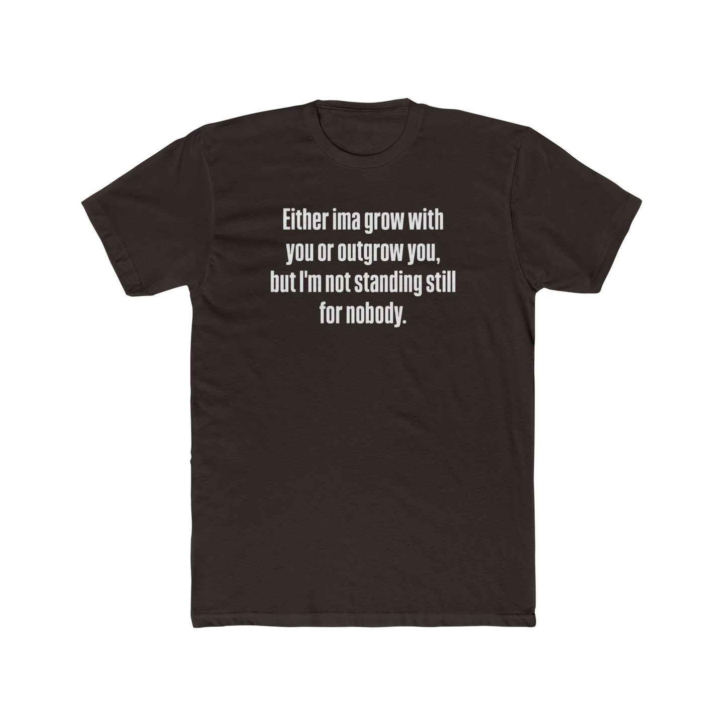 “Either I'ma grow with you or outgrow you, but I’m not standing still for nobody.” Crew Shirt