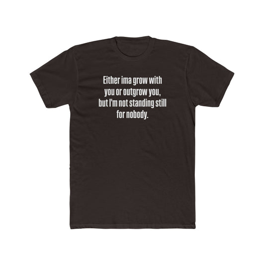 “Either I'ma grow with you or outgrow you, but I’m not standing still for nobody.” Crew Shirt