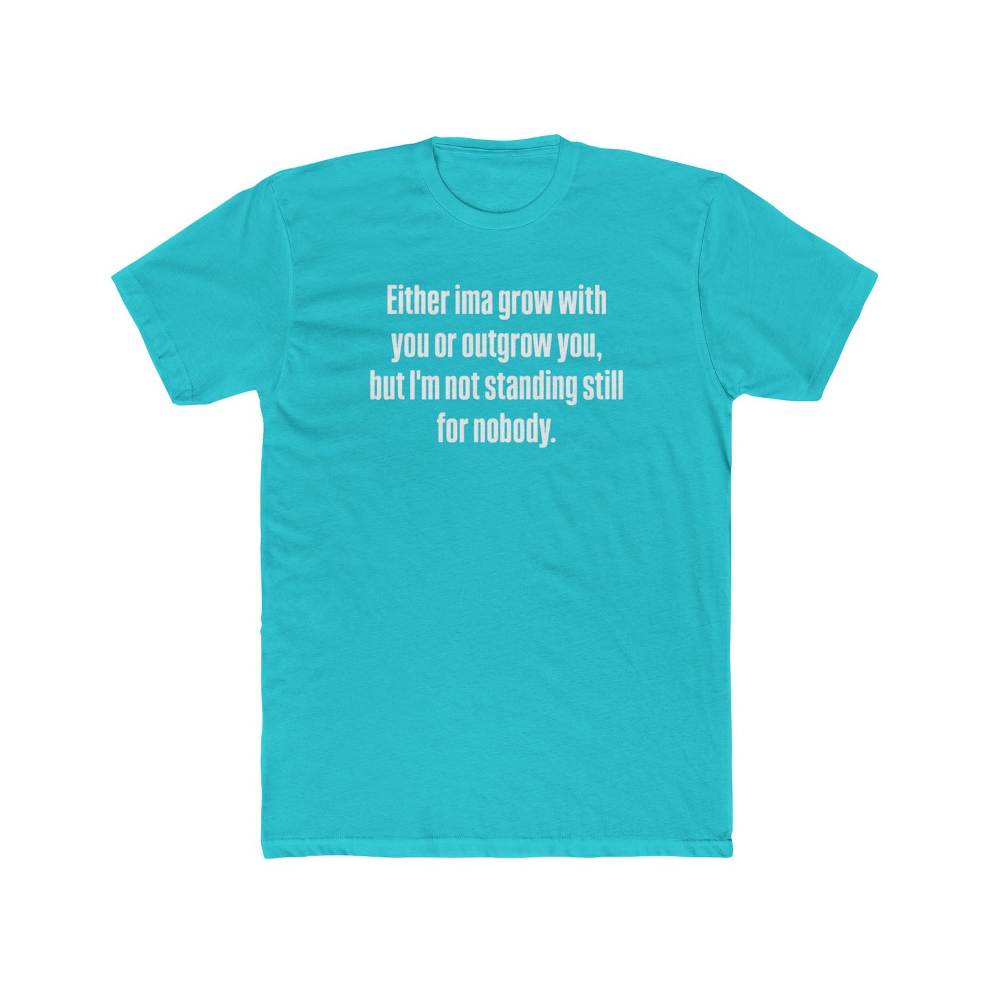“Either I'ma grow with you or outgrow you, but I’m not standing still for nobody.” Crew Shirt